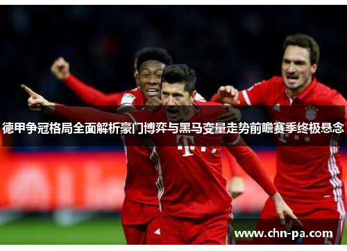 德甲争冠格局全面解析豪门博弈与黑马变量走势前瞻赛季终极悬念 德甲争冠格局全面解析豪门博弈与黑马变量走势前瞻赛季终极悬念