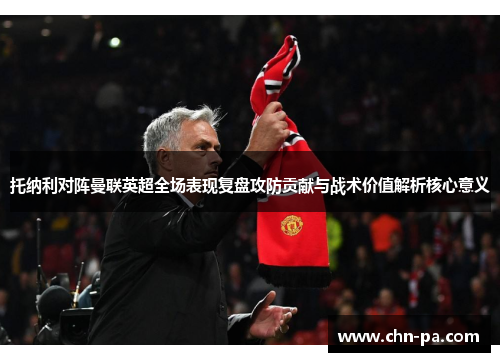 托纳利对阵曼联英超全场表现复盘攻防贡献与战术价值解析核心意义 托纳利对阵曼联英超全场表现复盘攻防贡献与战术价值解析核心意义