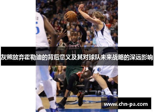 灰熊放弃霍勒迪的背后意义及其对球队未来战略的深远影响