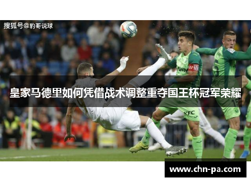 皇家马德里如何凭借战术调整重夺国王杯冠军荣耀