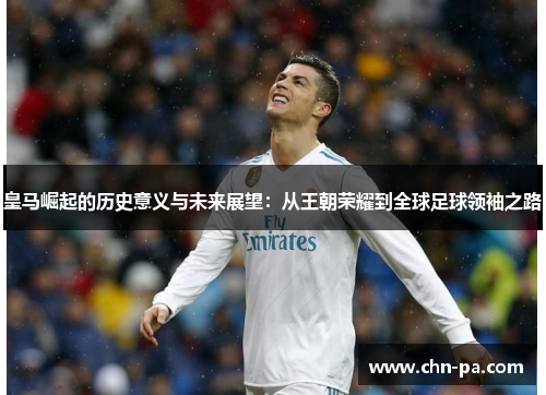 皇马崛起的历史意义与未来展望：从王朝荣耀到全球足球领袖之路