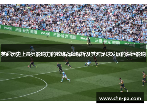 英超历史上最具影响力的教练战绩解析及其对足球发展的深远影响