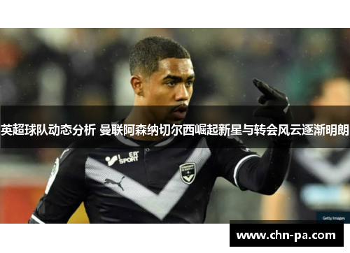 英超球队动态分析 曼联阿森纳切尔西崛起新星与转会风云逐渐明朗