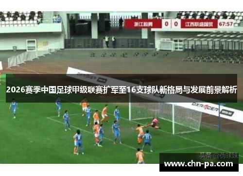 2026赛季中国足球甲级联赛扩军至16支球队新格局与发展前景解析
