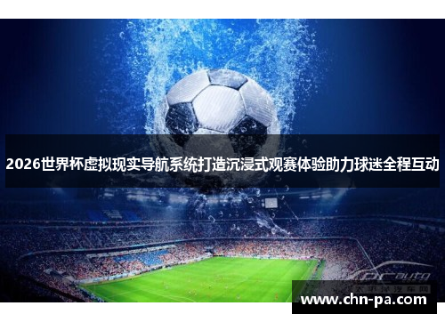 2026世界杯虚拟现实导航系统打造沉浸式观赛体验助力球迷全程互动