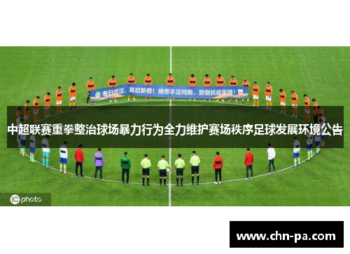中超联赛重拳整治球场暴力行为全力维护赛场秩序足球发展环境公告