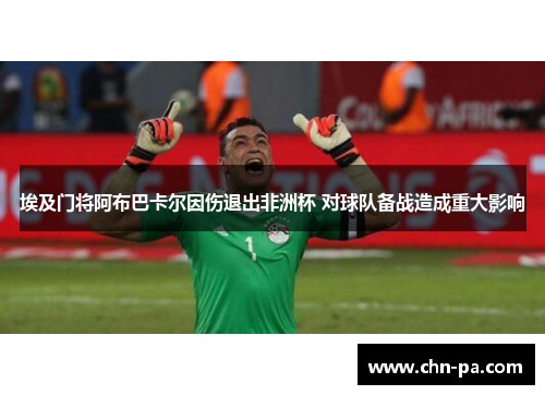 埃及门将阿布巴卡尔因伤退出非洲杯 对球队备战造成重大影响