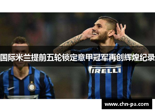 国际米兰提前五轮锁定意甲冠军再创辉煌纪录
