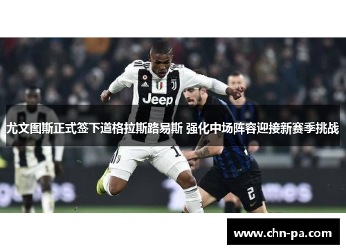 尤文图斯正式签下道格拉斯路易斯 强化中场阵容迎接新赛季挑战