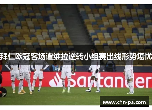 拜仁欧冠客场遭维拉逆转小组赛出线形势堪忧