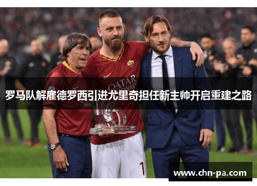 罗马队解雇德罗西引进尤里奇担任新主帅开启重建之路