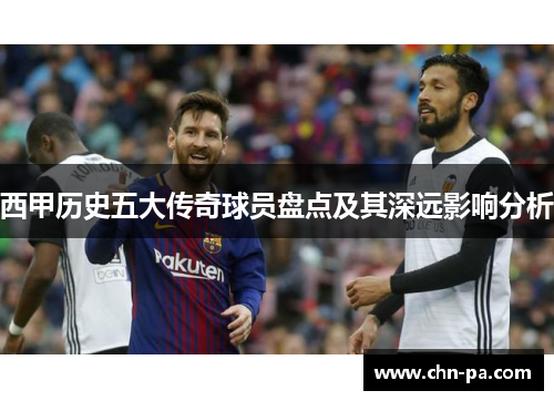 西甲历史五大传奇球员盘点及其深远影响分析