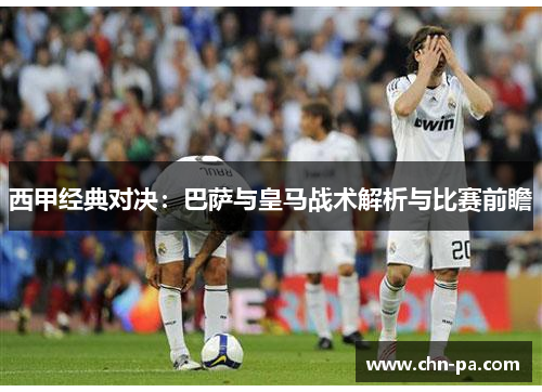 西甲经典对决：巴萨与皇马战术解析与比赛前瞻