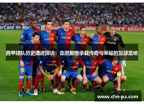 西甲球队历史遗迹探访：走进那些承载传奇与荣耀的足球圣地