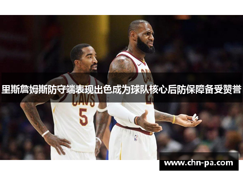 里斯詹姆斯防守端表现出色成为球队核心后防保障备受赞誉