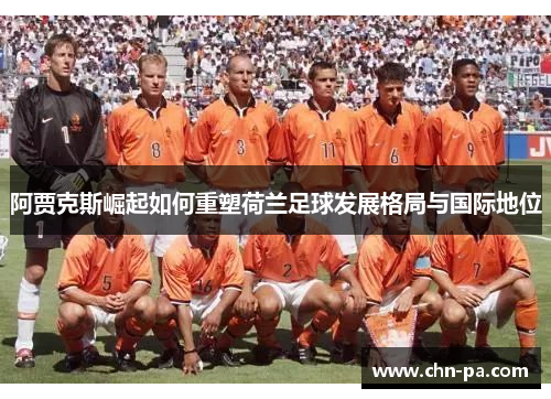 阿贾克斯崛起如何重塑荷兰足球发展格局与国际地位