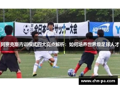 阿贾克斯青训模式四大亮点解析：如何培养世界级足球人才