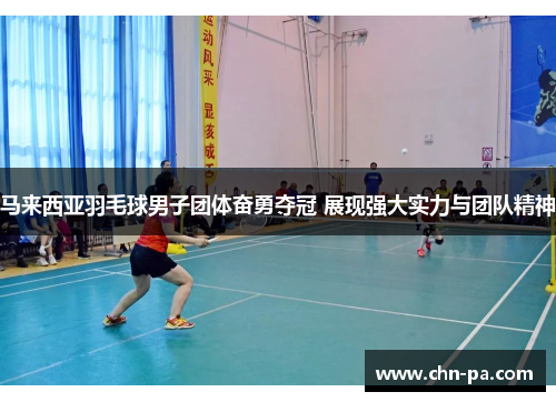 马来西亚羽毛球男子团体奋勇夺冠 展现强大实力与团队精神