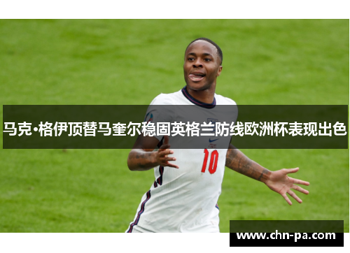 马克·格伊顶替马奎尔稳固英格兰防线欧洲杯表现出色