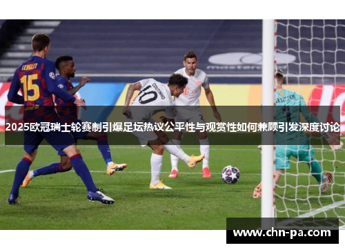 2025欧冠瑞士轮赛制引爆足坛热议公平性与观赏性如何兼顾引发深度讨论 2025欧冠瑞士轮赛制引爆足坛热议公平性与观赏性如何兼顾引发深度讨论