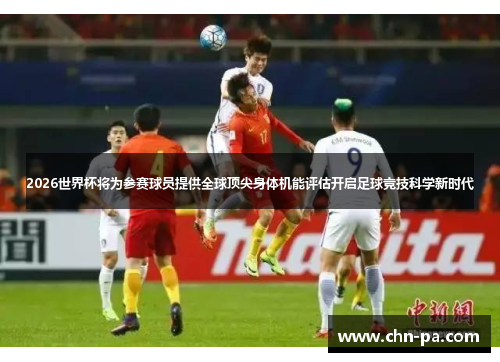 2026世界杯将为参赛球员提供全球顶尖身体机能评估开启足球竞技科学新时代