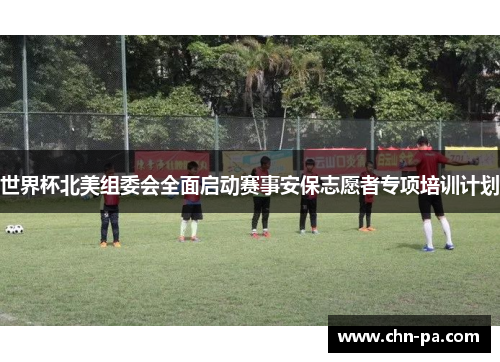 世界杯北美组委会全面启动赛事安保志愿者专项培训计划
