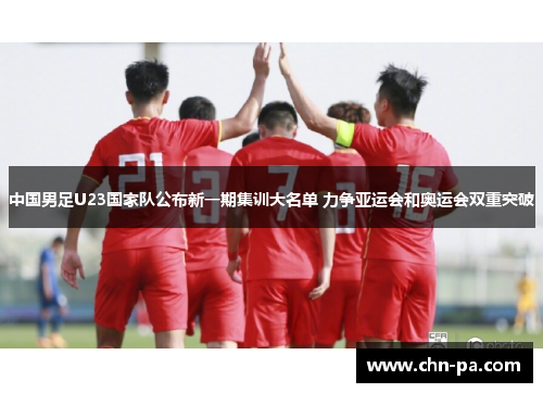 中国男足U23国家队公布新一期集训大名单 力争亚运会和奥运会双重突破 中国男足U23国家队公布新一期集训大名单 力争亚运会和奥运会双重突破