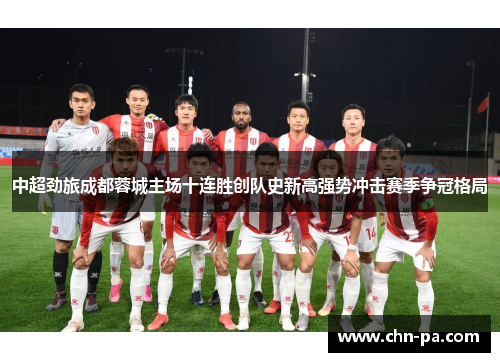 中超劲旅成都蓉城主场十连胜创队史新高强势冲击赛季争冠格局