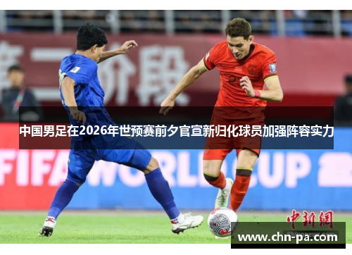 中国男足在2026年世预赛前夕官宣新归化球员加强阵容实力 中国男足在2026年世预赛前夕官宣新归化球员加强阵容实力