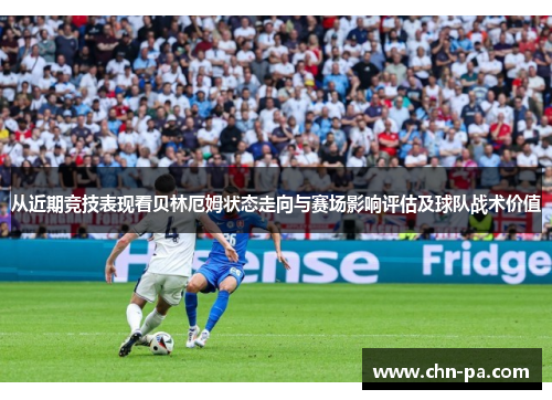从近期竞技表现看贝林厄姆状态走向与赛场影响评估及球队战术价值 从近期竞技表现看贝林厄姆状态走向与赛场影响评估及球队战术价值