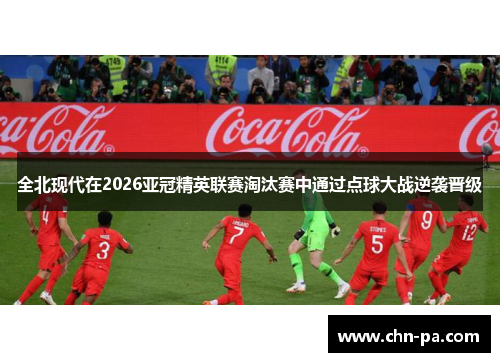全北现代在2026亚冠精英联赛淘汰赛中通过点球大战逆袭晋级 全北现代在2026亚冠精英联赛淘汰赛中通过点球大战逆袭晋级