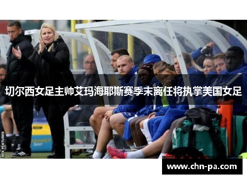 切尔西女足主帅艾玛海耶斯赛季末离任将执掌美国女足 切尔西女足主帅艾玛海耶斯赛季末离任将执掌美国女足