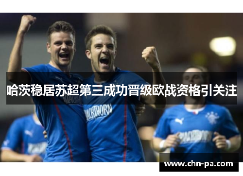 哈茨稳居苏超第三成功晋级欧战资格引关注
