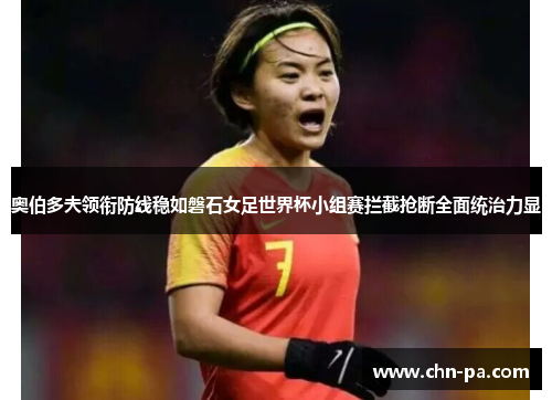 奥伯多夫领衔防线稳如磐石女足世界杯小组赛拦截抢断全面统治力显