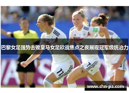巴黎女足强势击败皇马女足欧战焦点之夜展现冠军级统治力 巴黎女足强势击败皇马女足欧战焦点之夜展现冠军级统治力