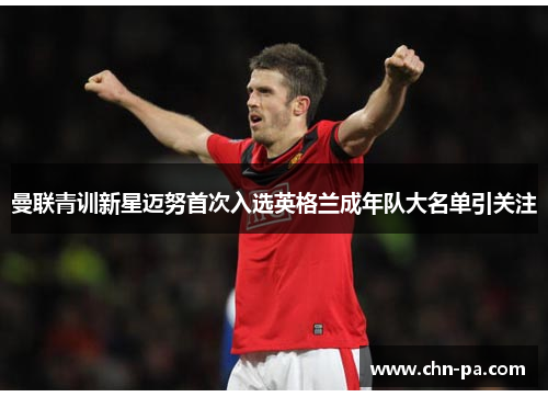 曼联青训新星迈努首次入选英格兰成年队大名单引关注