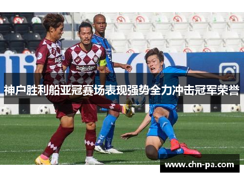 神户胜利船亚冠赛场表现强势全力冲击冠军荣誉
