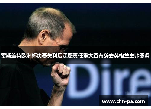 索斯盖特欧洲杯决赛失利后深感责任重大宣布辞去英格兰主帅职务 索斯盖特欧洲杯决赛失利后深感责任重大宣布辞去英格兰主帅职务