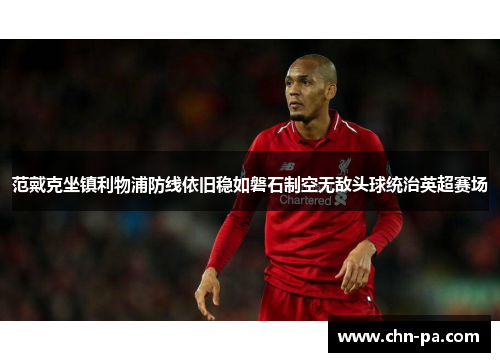 范戴克坐镇利物浦防线依旧稳如磐石制空无敌头球统治英超赛场 范戴克坐镇利物浦防线依旧稳如磐石制空无敌头球统治英超赛场