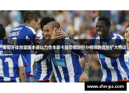 葡萄牙体育里斯本德比力克本菲卡登顶葡超积分榜领跑优势扩大热议 葡萄牙体育里斯本德比力克本菲卡登顶葡超积分榜领跑优势扩大热议