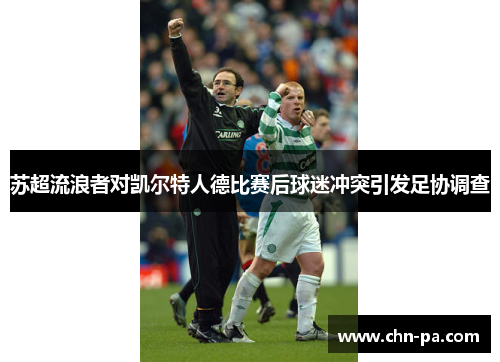 苏超流浪者对凯尔特人德比赛后球迷冲突引发足协调查 苏超流浪者对凯尔特人德比赛后球迷冲突引发足协调查