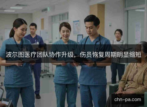 波尔图医疗团队协作升级,伤员恢复周期明显缩短 波尔图医疗团队协作升级,伤员恢复周期明显缩短